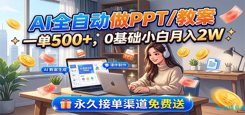 AI全自动做PPT/教案,一单500+,0基础小白月入2W,永久接单渠道免费送-云创项目库