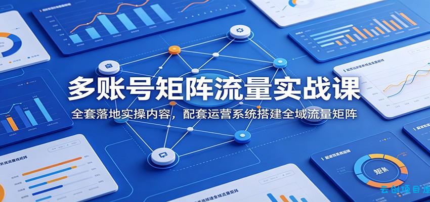 多账号矩阵流量实战课：全套落地实操内容，配套运营系统搭建全域流量矩阵-云创项目库