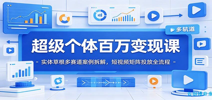 超级个体百万变现课：实体草根多赛道案例拆解，短视频矩阵投放全流程-云创项目库