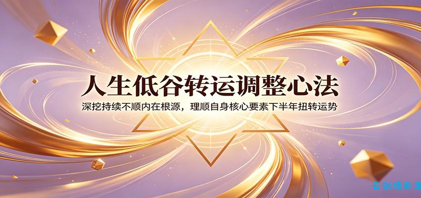 人生低谷转运调整心法：深挖持续不顺内在根源，理顺自身核心要素下半年扭转运势-云创项目库