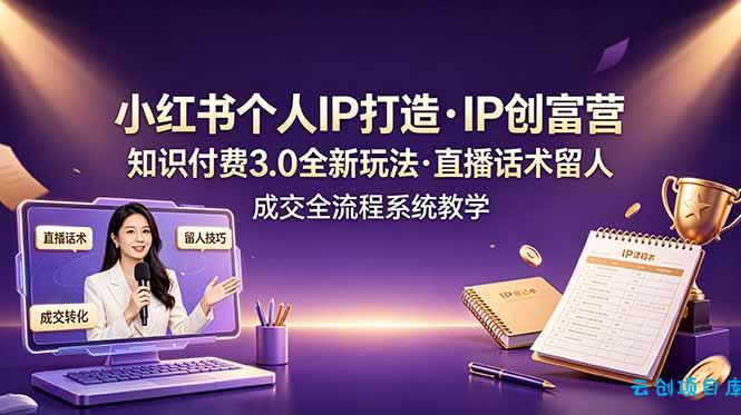 小红书个人IP打造创富营，知识付费3.0全新玩法，直播话术留人成交全流程系统教学-云创项目库